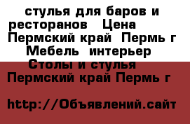 стулья для баров и ресторанов › Цена ­ 710 - Пермский край, Пермь г. Мебель, интерьер » Столы и стулья   . Пермский край,Пермь г.